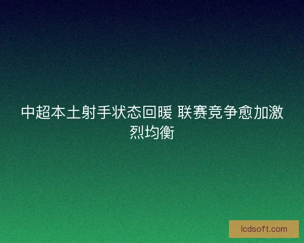 中超本土射手状态回暖 联赛竞争愈加激烈均衡
