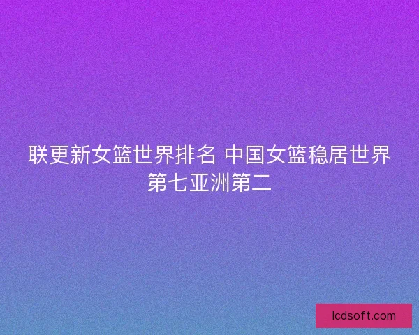 联更新女篮世界排名 中国女篮稳居世界第七亚洲第二