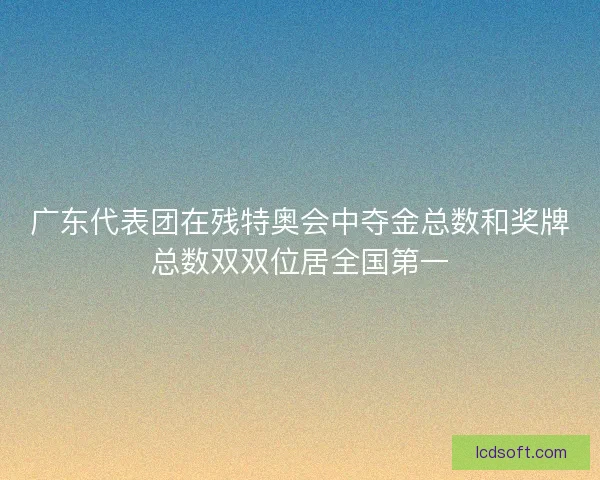 广东代表团在残特奥会中夺金总数和奖牌总数双双位居全国第一
