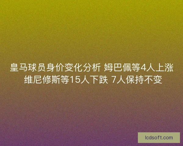 皇马球员身价变化分析 姆巴佩等4人上涨 维尼修斯等15人下跌 7人保持不变