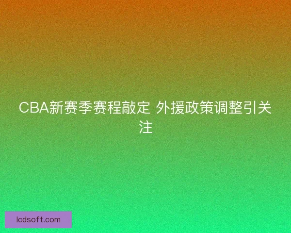CBA新赛季赛程敲定 外援政策调整引关注